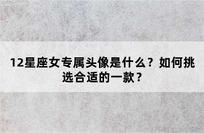 12星座女专属头像是什么？如何挑选合适的一款？