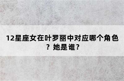 12星座女在叶罗丽中对应哪个角色？她是谁？