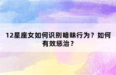 12星座女如何识别暗昧行为？如何有效惩治？