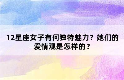 12星座女子有何独特魅力？她们的爱情观是怎样的？
