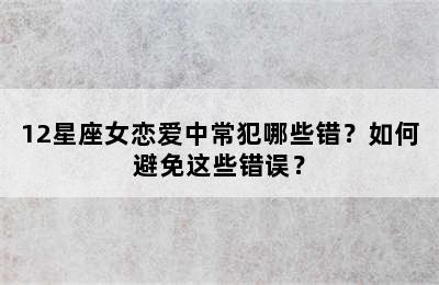 12星座女恋爱中常犯哪些错？如何避免这些错误？