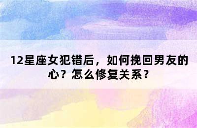 12星座女犯错后，如何挽回男友的心？怎么修复关系？