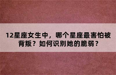 12星座女生中，哪个星座最害怕被背叛？如何识别她的脆弱？