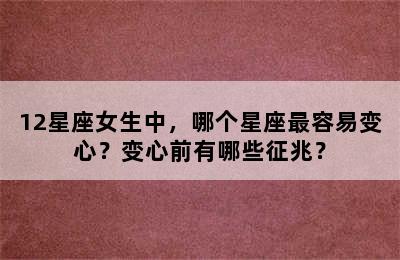 12星座女生中，哪个星座最容易变心？变心前有哪些征兆？