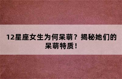 12星座女生为何呆萌？揭秘她们的呆萌特质！