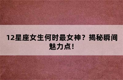 12星座女生何时最女神？揭秘瞬间魅力点！