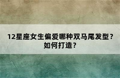 12星座女生偏爱哪种双马尾发型？如何打造？