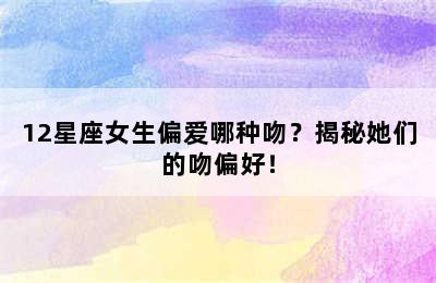 12星座女生偏爱哪种吻？揭秘她们的吻偏好！