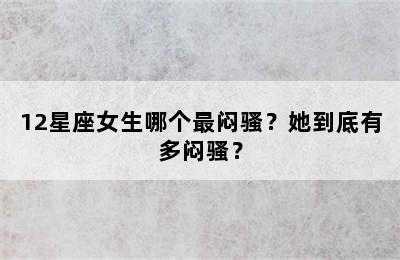 12星座女生哪个最闷骚？她到底有多闷骚？