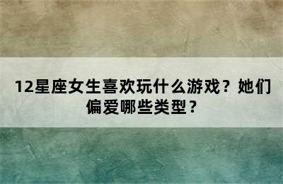 12星座女生喜欢玩什么游戏？她们偏爱哪些类型？