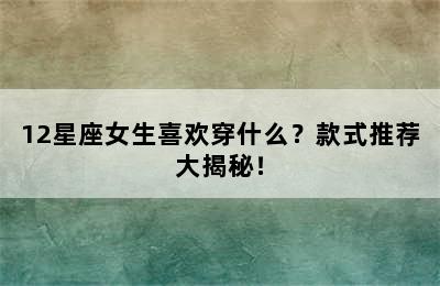 12星座女生喜欢穿什么？款式推荐大揭秘！
