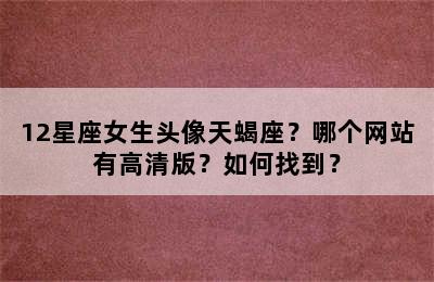 12星座女生头像天蝎座？哪个网站有高清版？如何找到？