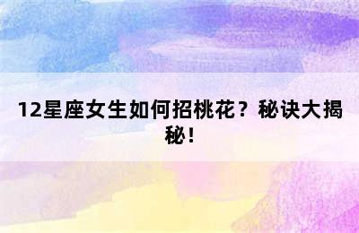 12星座女生如何招桃花？秘诀大揭秘！