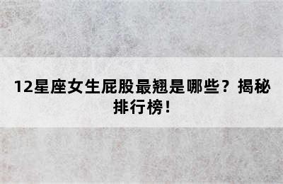 12星座女生屁股最翘是哪些？揭秘排行榜！