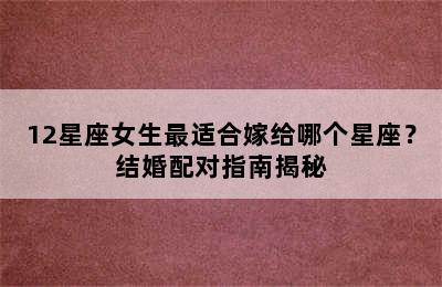 12星座女生最适合嫁给哪个星座？结婚配对指南揭秘