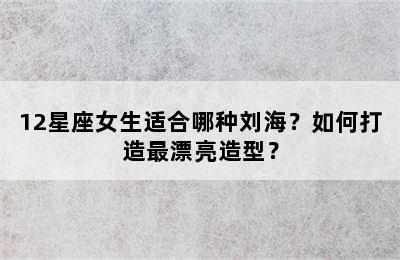 12星座女生适合哪种刘海？如何打造最漂亮造型？