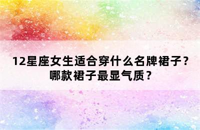 12星座女生适合穿什么名牌裙子？哪款裙子最显气质？
