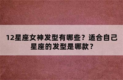 12星座女神发型有哪些？适合自己星座的发型是哪款？