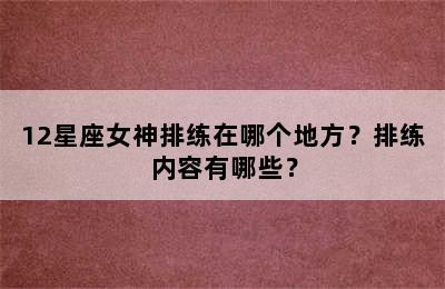12星座女神排练在哪个地方？排练内容有哪些？