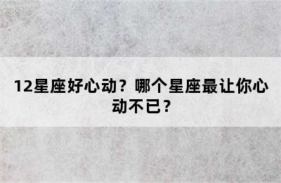 12星座好心动？哪个星座最让你心动不已？