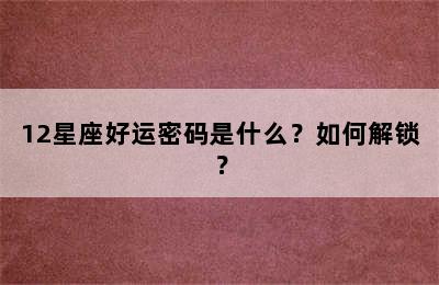 12星座好运密码是什么？如何解锁？