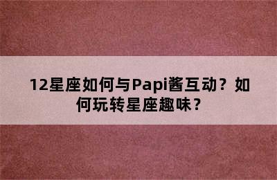 12星座如何与Papi酱互动？如何玩转星座趣味？