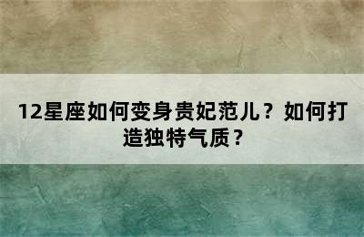 12星座如何变身贵妃范儿？如何打造独特气质？