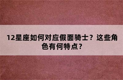 12星座如何对应假面骑士？这些角色有何特点？