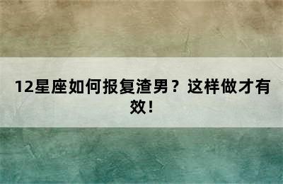 12星座如何报复渣男？这样做才有效！
