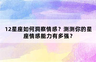 12星座如何洞察情感？测测你的星座情感能力有多强？