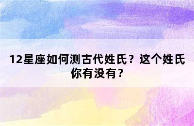 12星座如何测古代姓氏？这个姓氏你有没有？