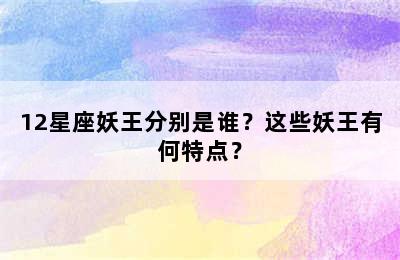 12星座妖王分别是谁？这些妖王有何特点？