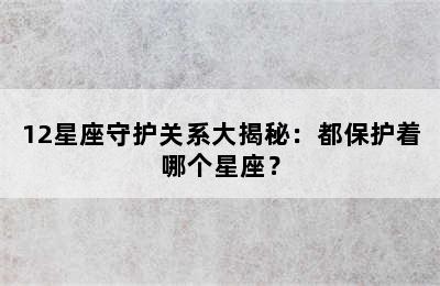 12星座守护关系大揭秘：都保护着哪个星座？