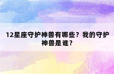 12星座守护神兽有哪些？我的守护神兽是谁？