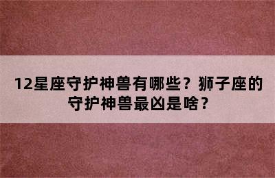 12星座守护神兽有哪些？狮子座的守护神兽最凶是啥？