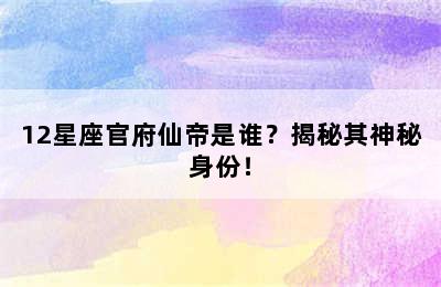 12星座官府仙帝是谁？揭秘其神秘身份！