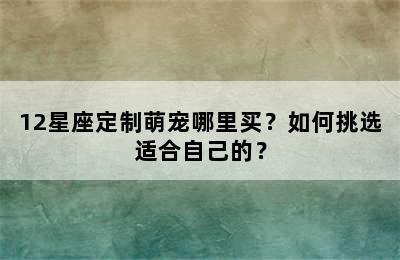 12星座定制萌宠哪里买？如何挑选适合自己的？