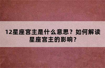 12星座宫主是什么意思？如何解读星座宫主的影响？