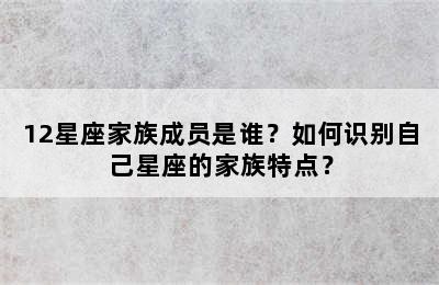 12星座家族成员是谁？如何识别自己星座的家族特点？