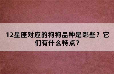 12星座对应的狗狗品种是哪些？它们有什么特点？