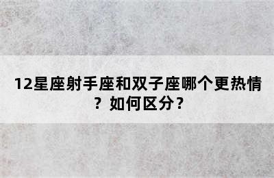 12星座射手座和双子座哪个更热情？如何区分？