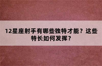 12星座射手有哪些独特才能？这些特长如何发挥？