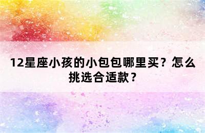 12星座小孩的小包包哪里买？怎么挑选合适款？
