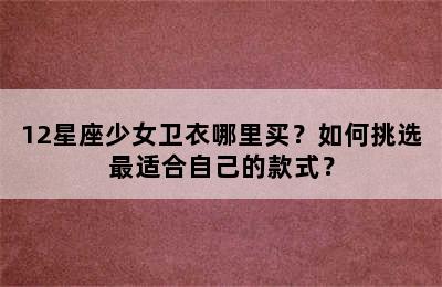 12星座少女卫衣哪里买？如何挑选最适合自己的款式？