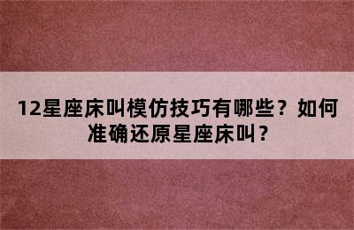 12星座床叫模仿技巧有哪些？如何准确还原星座床叫？