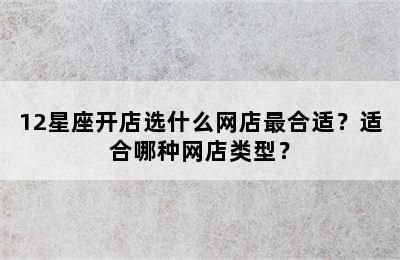12星座开店选什么网店最合适？适合哪种网店类型？