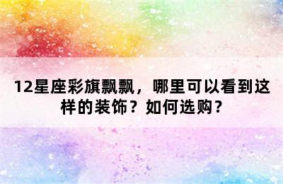 12星座彩旗飘飘，哪里可以看到这样的装饰？如何选购？