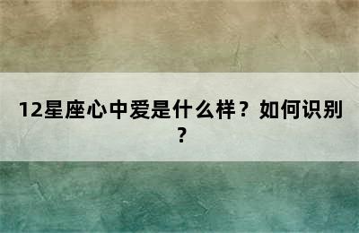 12星座心中爱是什么样？如何识别？