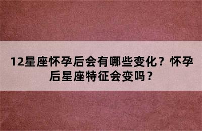 12星座怀孕后会有哪些变化？怀孕后星座特征会变吗？