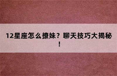 12星座怎么撩妹？聊天技巧大揭秘！